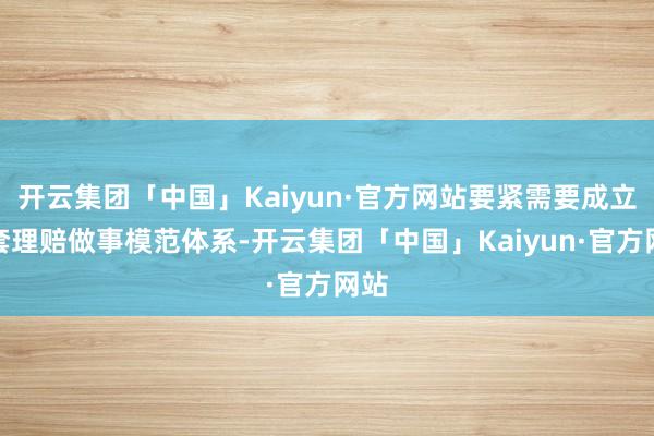 开云集团「中国」Kaiyun·官方网站要紧需要成立一套理赔做事模范体系-开云集团「中国」Kaiyun·官方网站