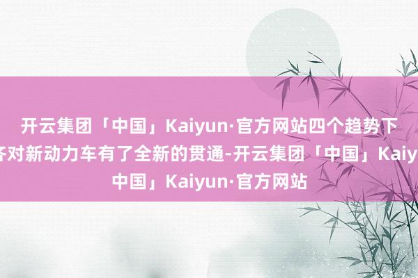 开云集团「中国」Kaiyun·官方网站四个趋势下的消耗群体齐对新动力车有了全新的贯通-开云集团「中国」Kaiyun·官方网站