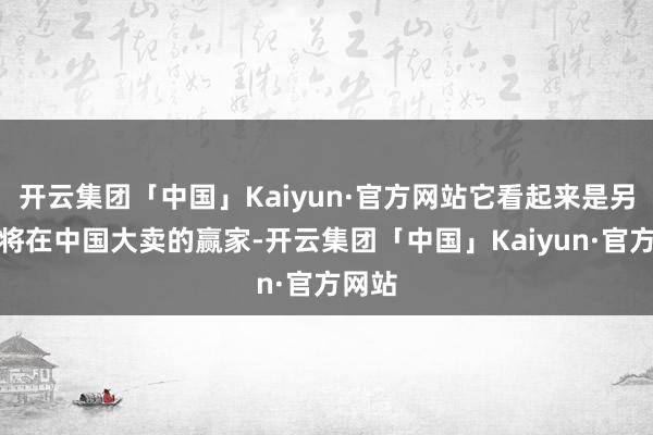 开云集团「中国」Kaiyun·官方网站它看起来是另一款将在中国大卖的赢家-开云集团「中国」Kaiyun·官方网站
