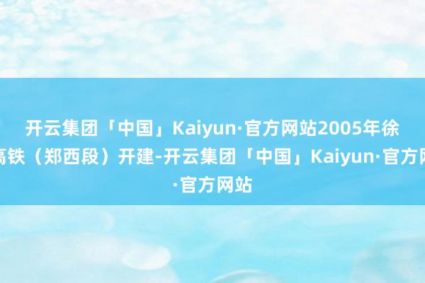 开云集团「中国」Kaiyun·官方网站2005年徐兰高铁（郑西段）开建-开云集团「中国」Kaiyun·官方网站