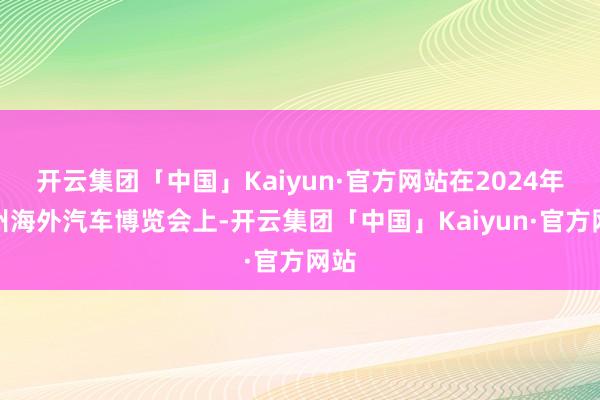 开云集团「中国」Kaiyun·官方网站在2024年广州海外汽车博览会上-开云集团「中国」Kaiyun·官方网站