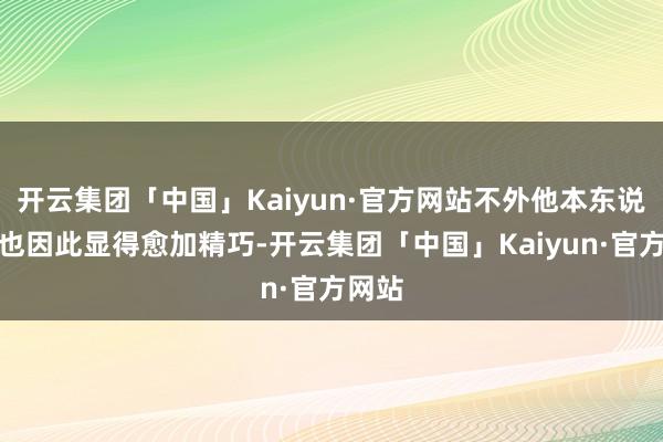 开云集团「中国」Kaiyun·官方网站不外他本东说念主也因此显得愈加精巧-开云集团「中国」Kaiyun·官方网站