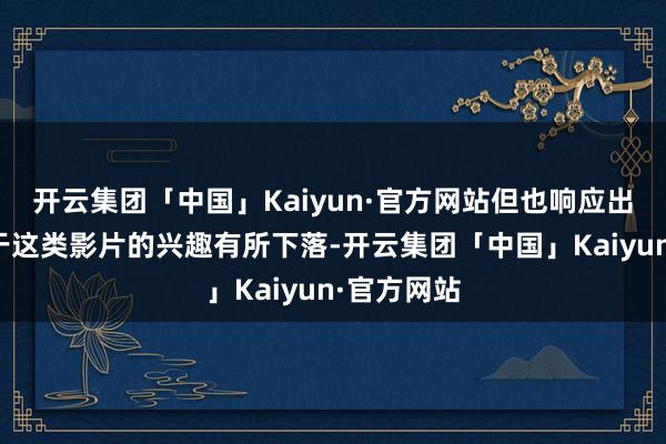 开云集团「中国」Kaiyun·官方网站但也响应出不雅众关于这类影片的兴趣有所下落-开云集团「中国」Kaiyun·官方网站
