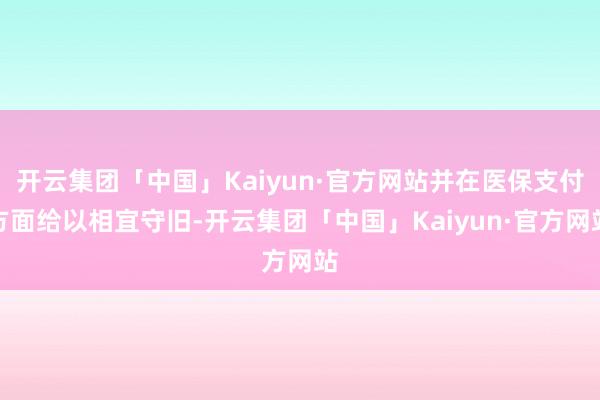 开云集团「中国」Kaiyun·官方网站并在医保支付方面给以相宜守旧-开云集团「中国」Kaiyun·官方网站