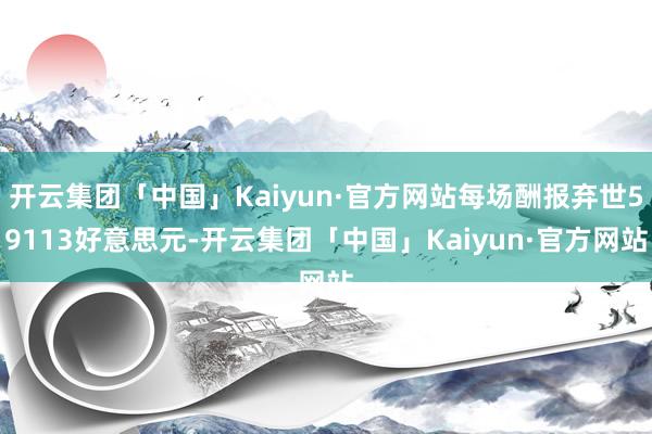开云集团「中国」Kaiyun·官方网站每场酬报弃世59113好意思元-开云集团「中国」Kaiyun·官方网站