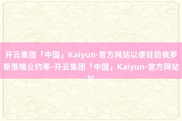 开云集团「中国」Kaiyun·官方网站以便驻防俄罗斯落魄公约等-开云集团「中国」Kaiyun·官方网站