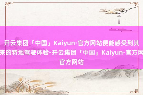 开云集团「中国」Kaiyun·官方网站便能感受到其带来的特地驾驶体验-开云集团「中国」Kaiyun·官方网站