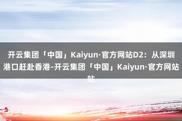 开云集团「中国」Kaiyun·官方网站D2：从深圳港口赶赴香港-开云集团「中国」Kaiyun·官方网站