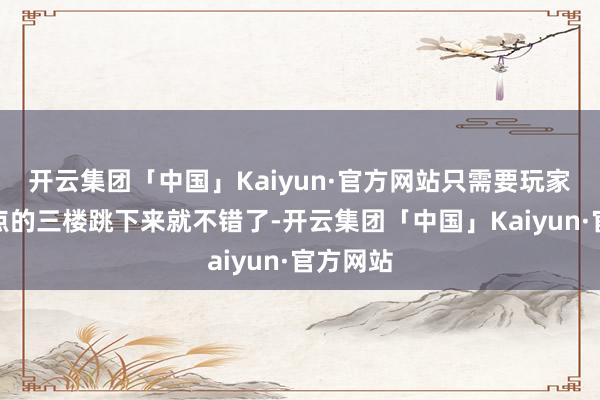 开云集团「中国」Kaiyun·官方网站只需要玩家从细心点的三楼跳下来就不错了-开云集团「中国」Kaiyun·官方网站