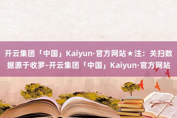 开云集团「中国」Kaiyun·官方网站★注：关扫数据源于收罗-开云集团「中国」Kaiyun·官方网站