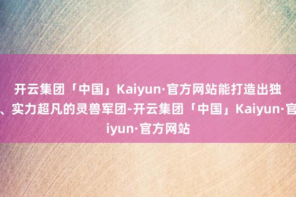 开云集团「中国」Kaiyun·官方网站能打造出独具特点、实力超凡的灵兽军团-开云集团「中国」Kaiyun·官方网站