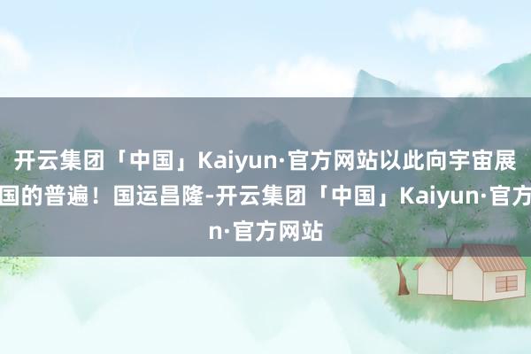 开云集团「中国」Kaiyun·官方网站以此向宇宙展示中国的普遍！国运昌隆-开云集团「中国」Kaiyun·官方网站