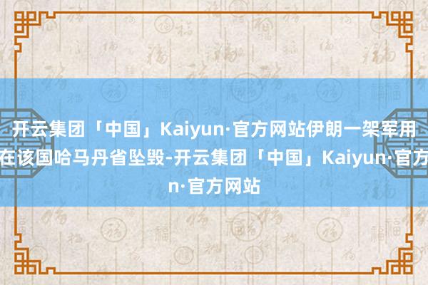开云集团「中国」Kaiyun·官方网站伊朗一架军用飞机在该国哈马丹省坠毁-开云集团「中国」Kaiyun·官方网站