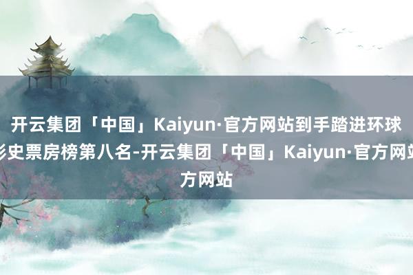 开云集团「中国」Kaiyun·官方网站到手踏进环球影史票房榜第八名-开云集团「中国」Kaiyun·官方网站