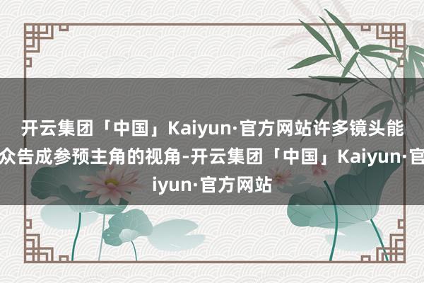 开云集团「中国」Kaiyun·官方网站许多镜头能让不雅众告成参预主角的视角-开云集团「中国」Kaiyun·官方网站