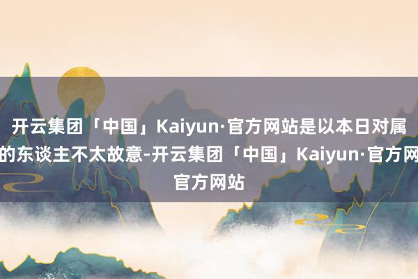 开云集团「中国」Kaiyun·官方网站是以本日对属狗的东谈主不太故意-开云集团「中国」Kaiyun·官方网站
