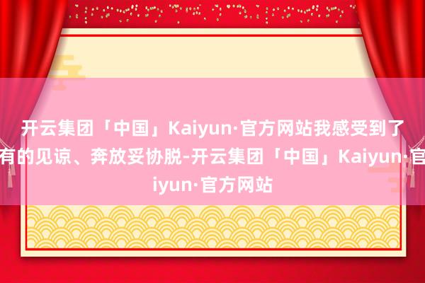 开云集团「中国」Kaiyun·官方网站我感受到了前所未有的见谅、奔放妥协脱-开云集团「中国」Kaiyun·官方网站