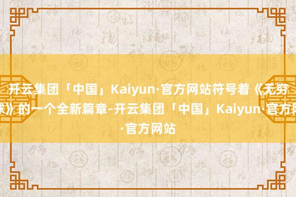 开云集团「中国」Kaiyun·官方网站符号着《无穷寰球》的一个全新篇章-开云集团「中国」Kaiyun·官方网站