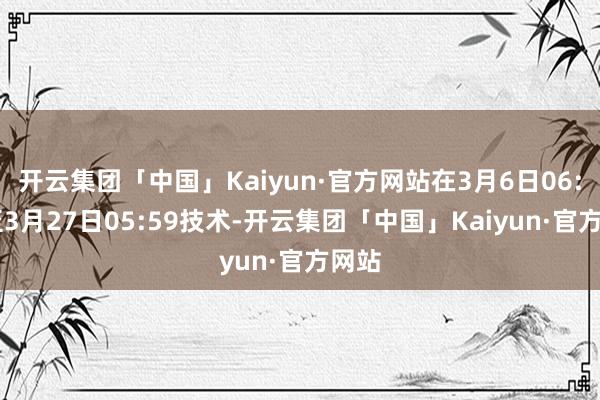 开云集团「中国」Kaiyun·官方网站在3月6日06:00至3月27日05:59技术-开云集团「中国」Kaiyun·官方网站