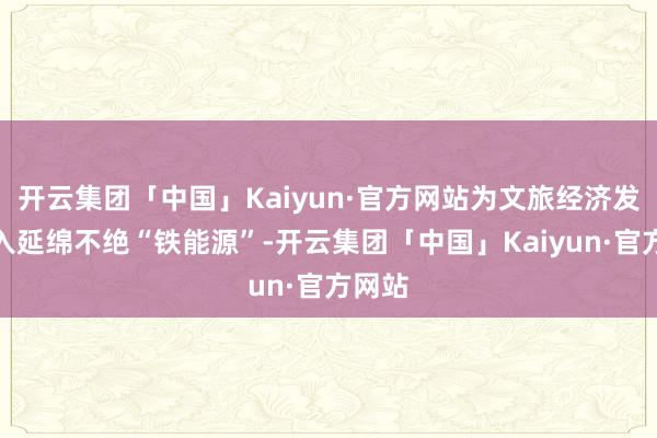 开云集团「中国」Kaiyun·官方网站为文旅经济发展注入延绵不绝“铁能源”-开云集团「中国」Kaiyun·官方网站