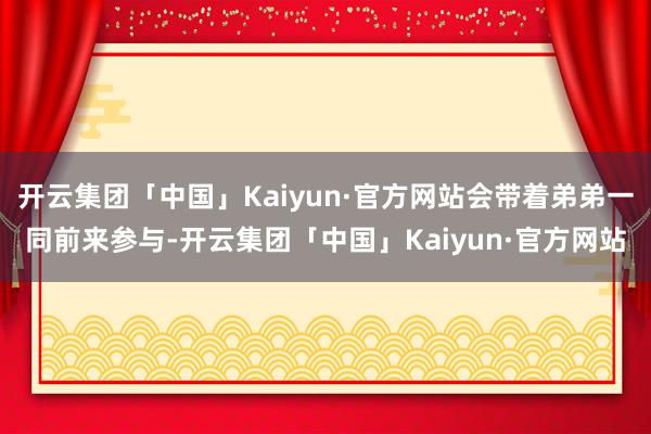 开云集团「中国」Kaiyun·官方网站会带着弟弟一同前来参与-开云集团「中国」Kaiyun·官方网站