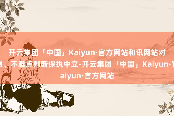开云集团「中国」Kaiyun·官方网站和讯网站对文中施展、不雅点判断保执中立-开云集团「中国」Kaiyun·官方网站