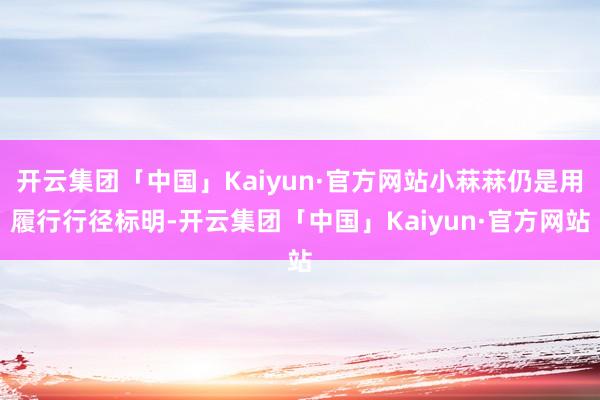 开云集团「中国」Kaiyun·官方网站小菻菻仍是用履行行径标明-开云集团「中国」Kaiyun·官方网站