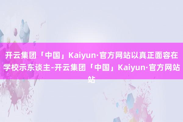 开云集团「中国」Kaiyun·官方网站以真正面容在学校示东谈主-开云集团「中国」Kaiyun·官方网站