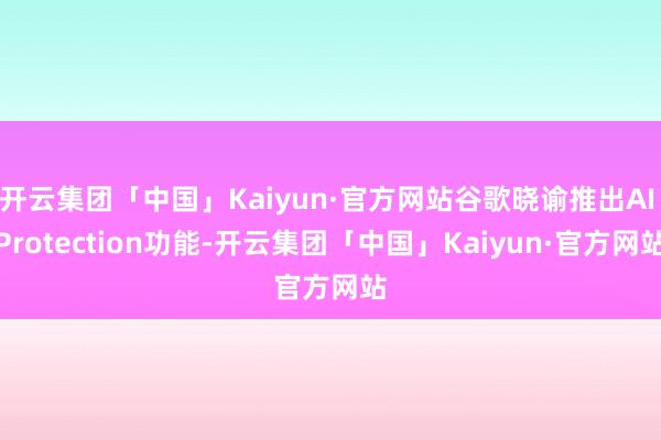 开云集团「中国」Kaiyun·官方网站谷歌晓谕推出AI Protection功能-开云集团「中国」Kaiyun·官方网站