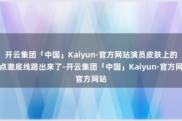 开云集团「中国」Kaiyun·官方网站演员皮肤上的污点澈底线路出来了-开云集团「中国」Kaiyun·官方网站