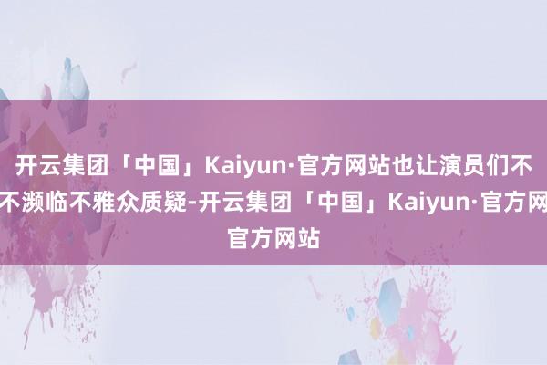 开云集团「中国」Kaiyun·官方网站也让演员们不得不濒临不雅众质疑-开云集团「中国」Kaiyun·官方网站