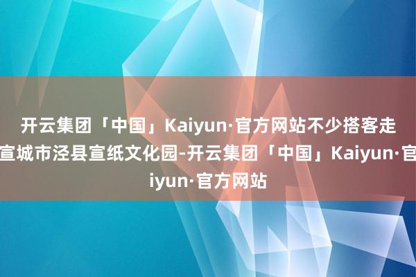 开云集团「中国」Kaiyun·官方网站不少搭客走进安徽宣城市泾县宣纸文化园-开云集团「中国」Kaiyun·官方网站