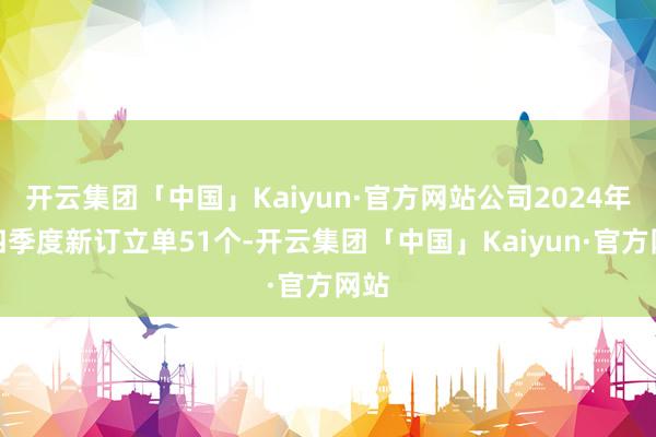 开云集团「中国」Kaiyun·官方网站公司2024年第四季度新订立单51个-开云集团「中国」Kaiyun·官方网站