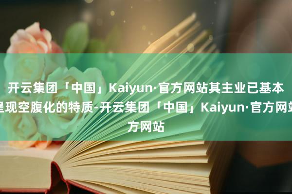 开云集团「中国」Kaiyun·官方网站其主业已基本呈现空腹化的特质-开云集团「中国」Kaiyun·官方网站