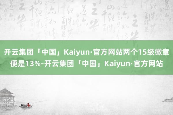 开云集团「中国」Kaiyun·官方网站两个15级徽章便是13%-开云集团「中国」Kaiyun·官方网站
