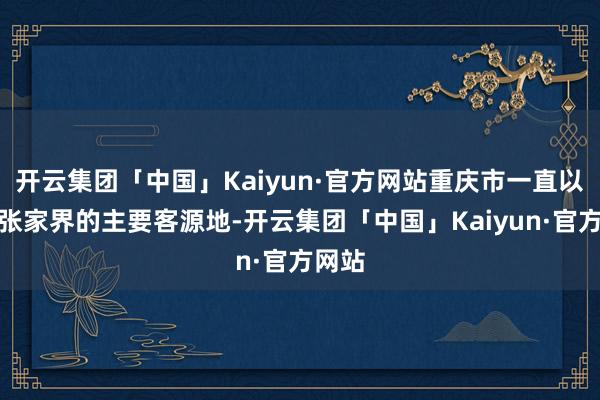开云集团「中国」Kaiyun·官方网站重庆市一直以来是张家界的主要客源地-开云集团「中国」Kaiyun·官方网站