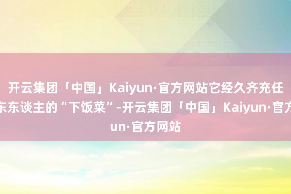 开云集团「中国」Kaiyun·官方网站它经久齐充任着广东东谈主的“下饭菜”-开云集团「中国」Kaiyun·官方网站