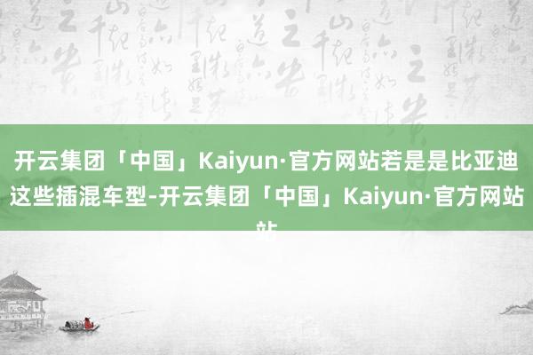 开云集团「中国」Kaiyun·官方网站若是是比亚迪这些插混车型-开云集团「中国」Kaiyun·官方网站