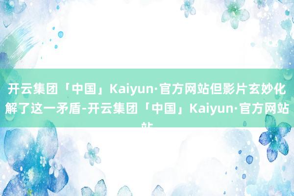 开云集团「中国」Kaiyun·官方网站但影片玄妙化解了这一矛盾-开云集团「中国」Kaiyun·官方网站
