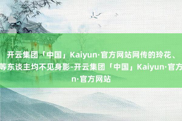 开云集团「中国」Kaiyun·官方网站网传的玲花、杨颖等东谈主均不见身影-开云集团「中国」Kaiyun·官方网站