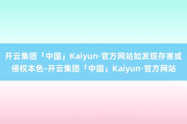 开云集团「中国」Kaiyun·官方网站如发现存害或侵权本色-开云集团「中国」Kaiyun·官方网站