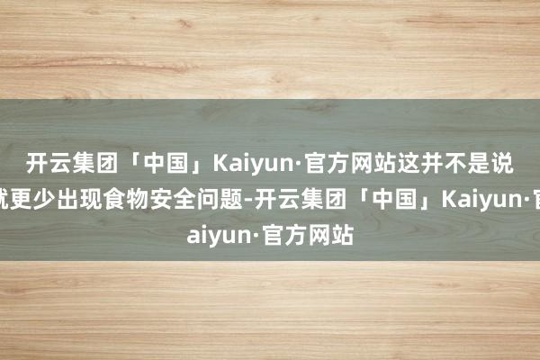 开云集团「中国」Kaiyun·官方网站这并不是说直营店就更少出现食物安全问题-开云集团「中国」Kaiyun·官方网站