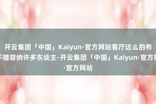 开云集团「中国」Kaiyun·官方网站客厅这么的布局不错容纳许多东谈主-开云集团「中国」Kaiyun·官方网站