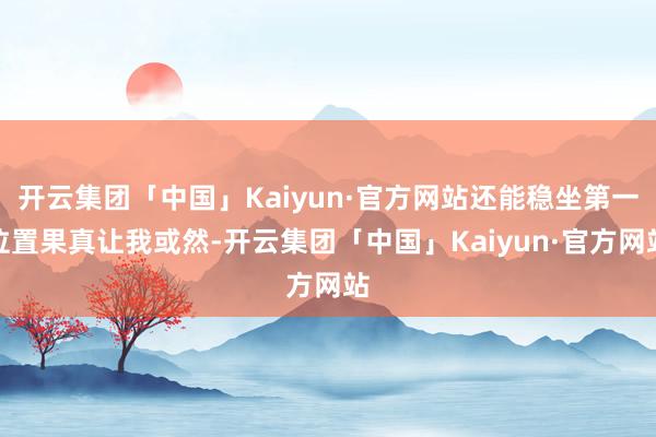 开云集团「中国」Kaiyun·官方网站还能稳坐第一位置果真让我或然-开云集团「中国」Kaiyun·官方网站