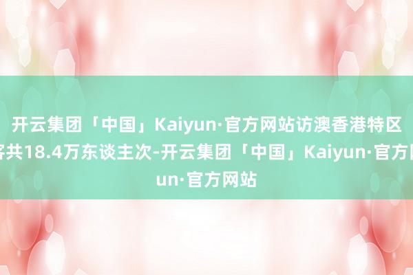开云集团「中国」Kaiyun·官方网站访澳香港特区搭客共18.4万东谈主次-开云集团「中国」Kaiyun·官方网站