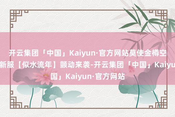 开云集团「中国」Kaiyun·官方网站莫使金樽空对月！伏魔新服【似水流年】颤动来袭-开云集团「中国」Kaiyun·官方网站