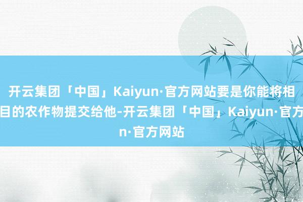 开云集团「中国」Kaiyun·官方网站要是你能将相应数目的农作物提交给他-开云集团「中国」Kaiyun·官方网站