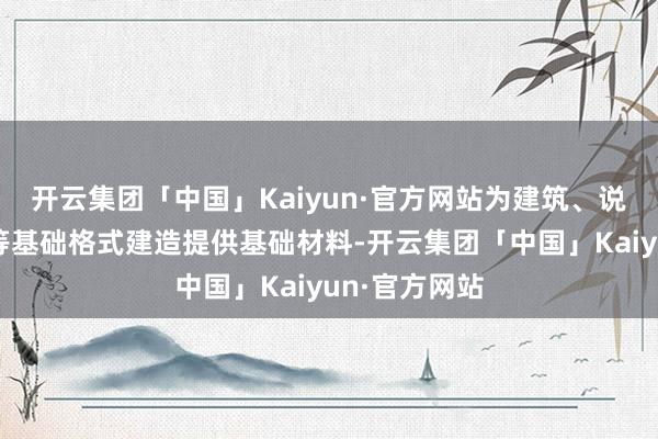 开云集团「中国」Kaiyun·官方网站为建筑、说念路、桥梁等基础格式建造提供基础材料-开云集团「中国」Kaiyun·官方网站