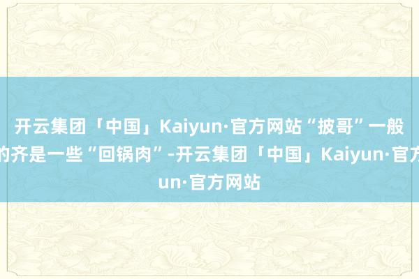 开云集团「中国」Kaiyun·官方网站“披哥”一般邀请的齐是一些“回锅肉”-开云集团「中国」Kaiyun·官方网站