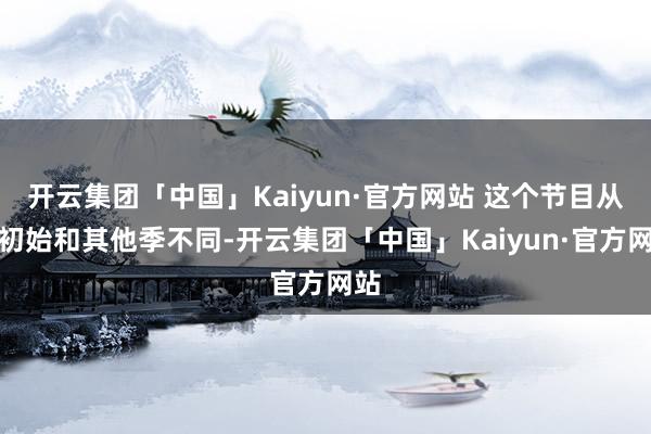 开云集团「中国」Kaiyun·官方网站 这个节目从一初始和其他季不同-开云集团「中国」Kaiyun·官方网站
